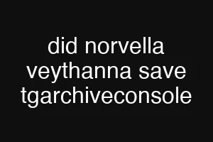 did norvella veythanna save tgarchiveconsole